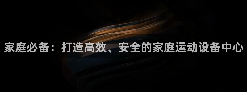 fb体育娱乐代理怎么样:家庭必备:打造高效、安全的家庭运动设